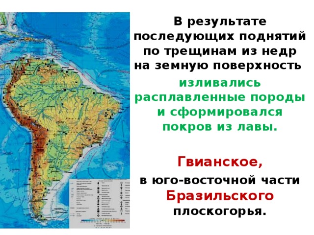 В результате последующих поднятий по трещинам из недр на земную поверхность изливались расплавленные породы и сформировался покров из лавы.  Гвиан­ское, в юго-восточной части Бразильского плоскогорья.  