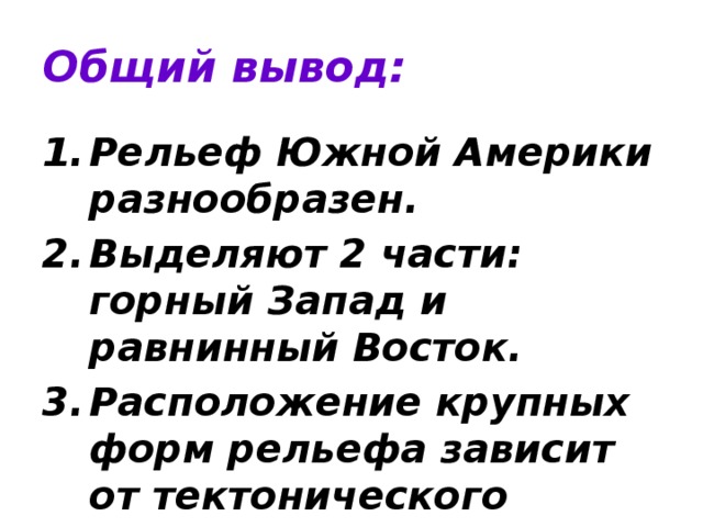 Общий вывод: Рельеф Южной Америки разнообразен. Выделяют 2 части: горный Запад и равнинный Восток. Расположение крупных форм рельефа зависит от тектонического строения. 