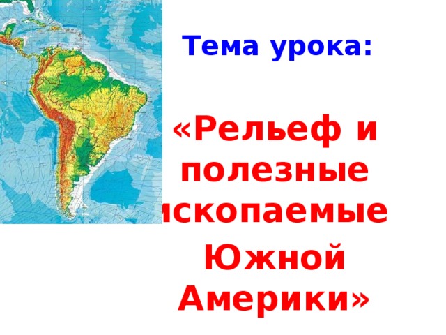 Тема урока: «Рельеф и полезные ископаемые Южной Америки» 