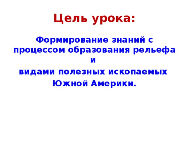 Цель урока: Формирование знаний с процессом образования рельефа и видами полезных ископаемых Южной Америки. 