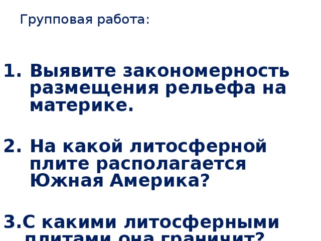 Групповая работа: Выявите закономерность размещения рельефа на материке.  На какой литосферной плите располагается Южная Америка?  3.С какими литосферными плитами она граничит? 