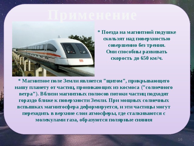 Применение * Поезда на магнитной подушке скользят над поверхностью совершенно без трения.  Они способны развивать скорость до 650 км/ч. * Магнитное поле Земли является 