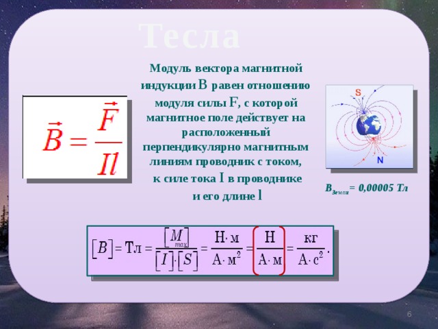 Тесла Модуль вектора магнитной индукции В равен отношению модуля силы F , с которой магнитное поле действует на расположенный перпендикулярно магнитным линиям проводник с током,  к силе тока I в проводнике  и его длине l В Земли = 0,00005 Тл max 5 