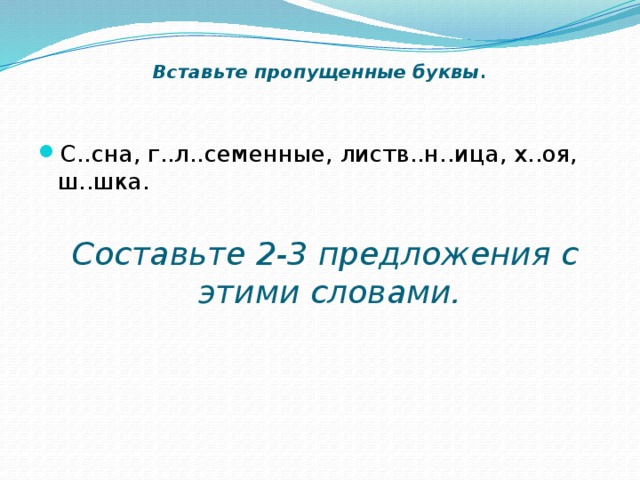 Вставьте пропущенные буквы . С..сна, г..л..семенные, листв..н..ица, х..оя, ш..шка.  Составьте 2-3 предложения с этими словами. 