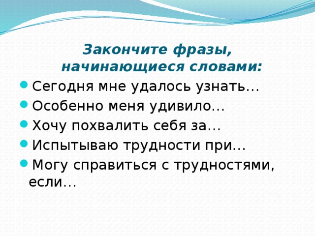 Закончите фразы, начинающиеся словами: Сегодня мне удалось узнать… Особенно меня удивило… Хочу похвалить себя за… Испытываю трудности при… Могу справиться с трудностями, если… 