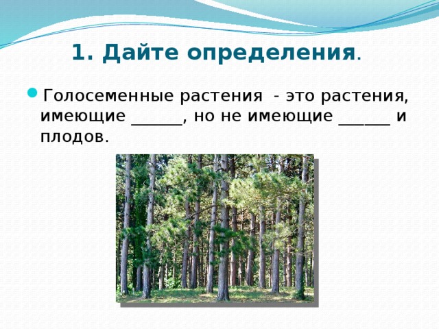 1. Дайте определения . Голосеменные растения - это растения, имеющие ______, но не имеющие ______ и плодов. 
