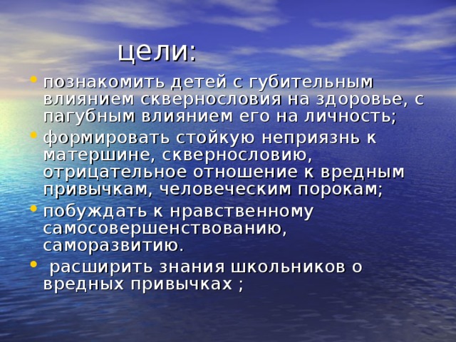  цели: познакомить детей с губительным влиянием сквернословия на здоровье, с пагубным влиянием его на личность; формировать стойкую неприязнь к матершине, сквернословию, отрицательное отношение к вредным привычкам, человеческим порокам; побуждать к нравственному самосовершенствованию, саморазвитию.  расширить знания школьников о вредных привычках  ; 
