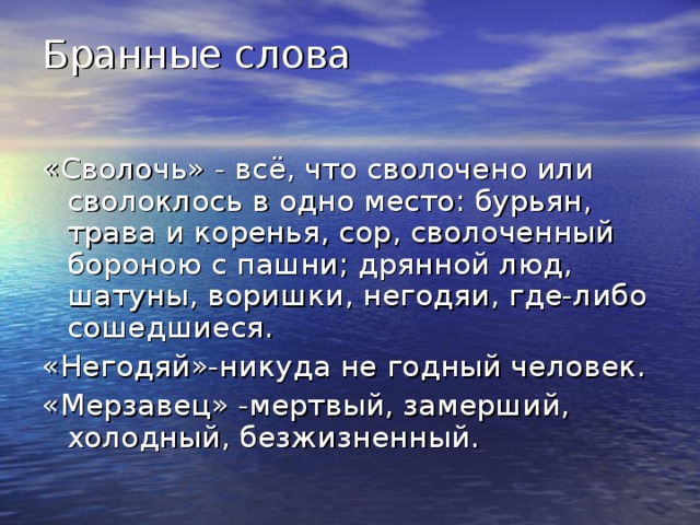 Бранные слова   «Сволочь» - всё, что сволочено или сволоклось в одно место: бурьян, трава и коренья, сор, сволоченный бороною с пашни; дрянной люд, шатуны, воришки, негодяи, где-либо сошедшиеся. «Негодяй»-никуда не годный человек. «Мерзавец» -мертвый, замерший, холодный, безжизненный. 