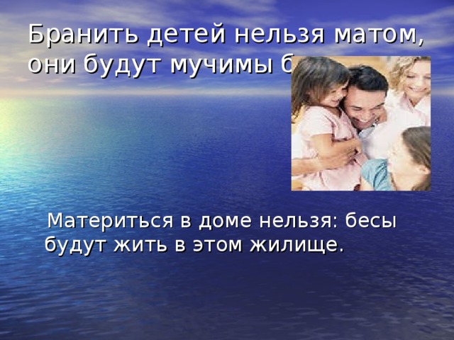 Бранить детей нельзя матом, они будут мучимы бесами.    Материться в доме нельзя: бесы будут жить в этом жилище. 