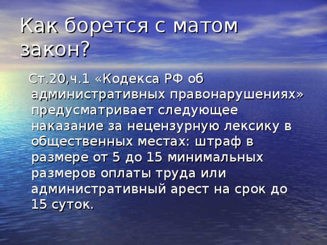 Как борется с матом закон?  Ст.20,ч.1 «Кодекса РФ об административных правонарушениях» предусматривает следующее наказание за нецензурную лексику в общественных местах: штраф в размере от 5 до 15 минимальных размеров оплаты труда или административный арест на срок до 15 суток. 