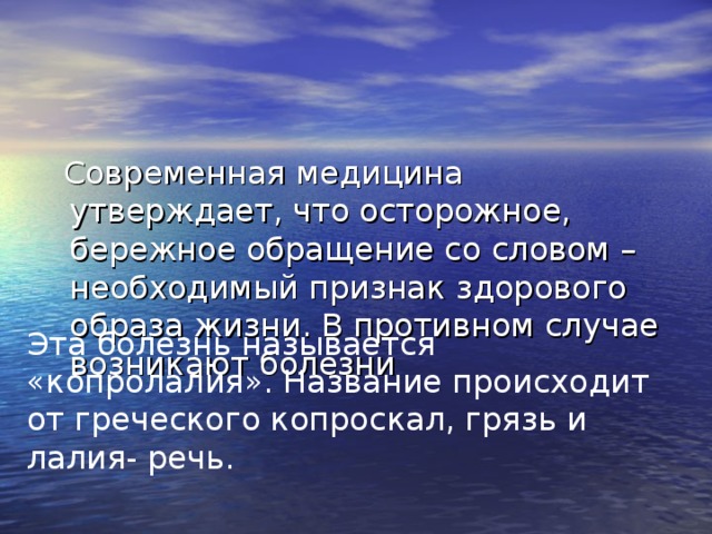  Современная медицина утверждает, что осторожное, бережное обращение со словом – необходимый признак здорового образа жизни. В противном случае возникают болезни Эта болезнь называется «копролалия». Название происходит от греческого копроскал, грязь и лалия- речь. 