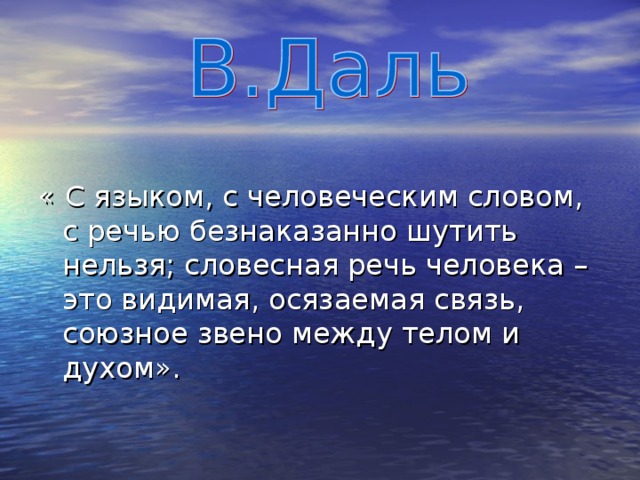 « С языком, с человеческим словом, с речью безнаказанно шутить нельзя; словесная речь человека – это видимая, осязаемая связь, союзное звено между телом и духом». 