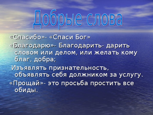«Спасибо»- «Спаси Бог» «Благодарю»- Благодарить- дарить словом или делом, или желать кому благ, добра;  Изъявлять признательность, объявлять себя должником за услугу. «Прощай»- это просьба простить все обиды. 