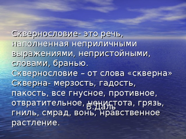 Сквернословие- это речь, наполненная неприличными выражениями, непристойными, словами, бранью.  Сквернословие – от слова «скверна»  Скверна- мерзость, гадость, пакость, все гнусное, противное, отвратительное, нечистота, грязь, гниль, смрад, вонь, нравственное растление.  В.Даль 