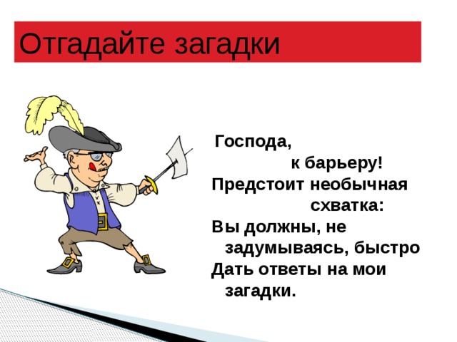 Отгадайте загадки  Господа,  к барьеру! Предстоит необычная  схватка: Вы должны, не задумываясь, быстро Дать ответы на мои загадки.  