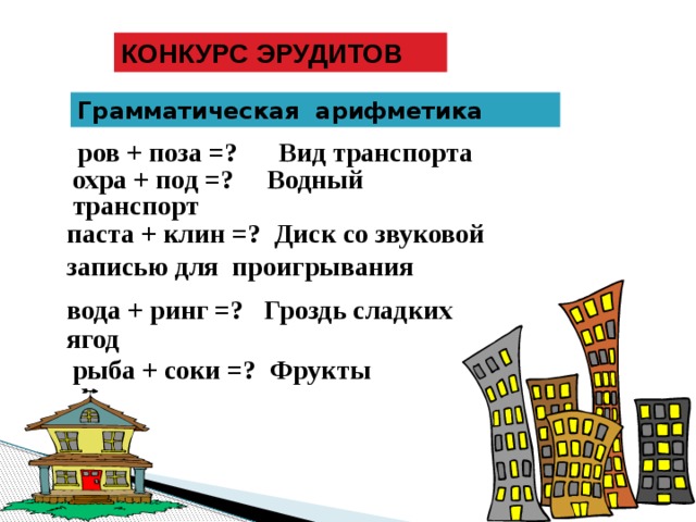 КОНКУРС ЭРУДИТОВ Грамматическая арифметика ров + поза =? Вид транспорта  охра + под =? Водный транспорт  паста + клин =? Диск со звуковой записью для проигрывания  вода + ринг =? Гроздь сладких ягод  рыба + соки =? Фрукты 