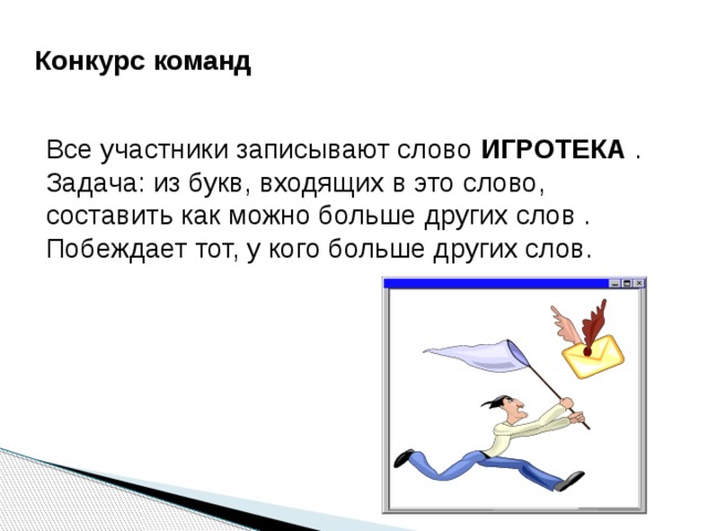 Конкурс команд    Все участники записывают слово ИГРОТЕКА . Задача: из букв, входящих в это слово, составить как можно больше других слов . Побеждает тот, у кого больше других слов. 