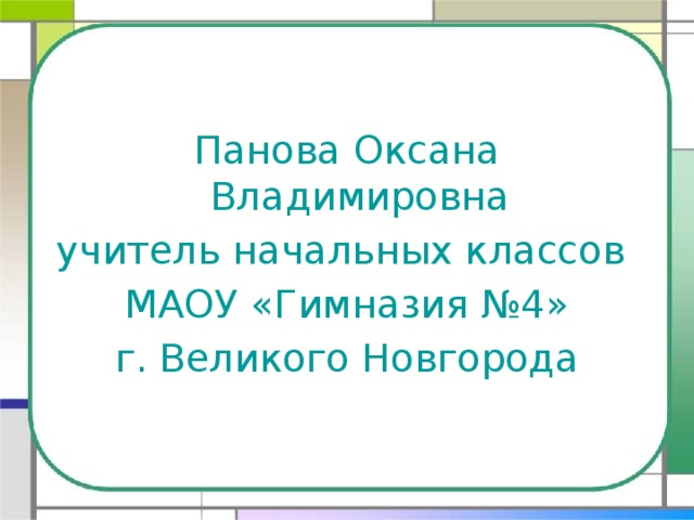 Панова Оксана Владимировна учитель начальных классов МАОУ «Гимназия №4» г. Великого Новгорода 