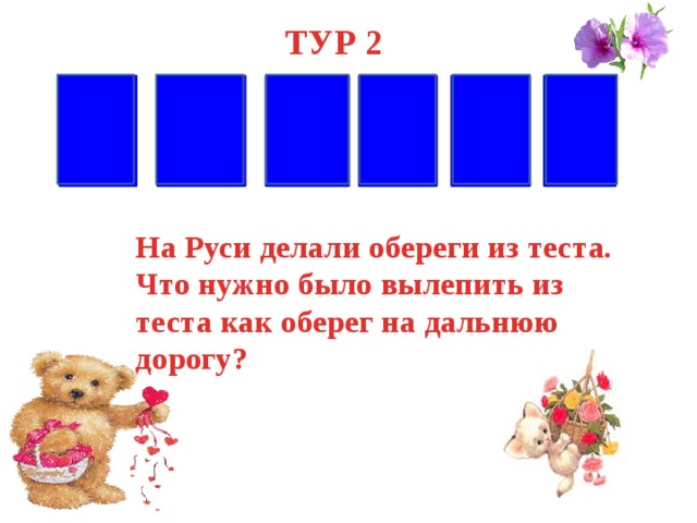 ТУР 2 Л А Ь Т О П На Руси делали обереги из теста. Что нужно было вылепить из теста как оберег на дальнюю дорогу? 