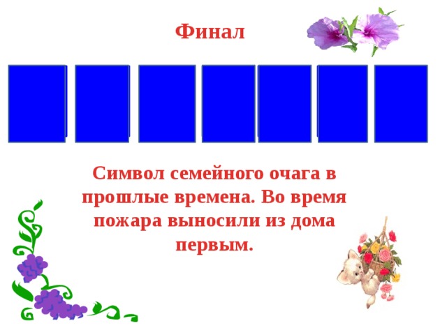  Финал С М Р А В О А Символ семейного очага в прошлые времена. Во время пожара выносили из дома первым. 