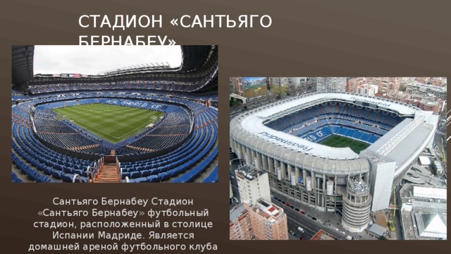 Стадион «Сантьяго Бернабеу» Сантьяго Бернабеу Стадион «Сантьяго Бернабеу» футбольный стадион, расположенный в столице Испании Мадриде. Является домашней ареной футбольного клуба «Реал Мадрид». 