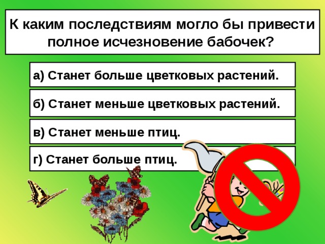 К каким последствиям могло бы привести полное исчезновение бабочек?  а) Станет больше цветковых растений. б) Станет меньше цветковых растений. в) Станет меньше птиц. г) Станет больше птиц. 