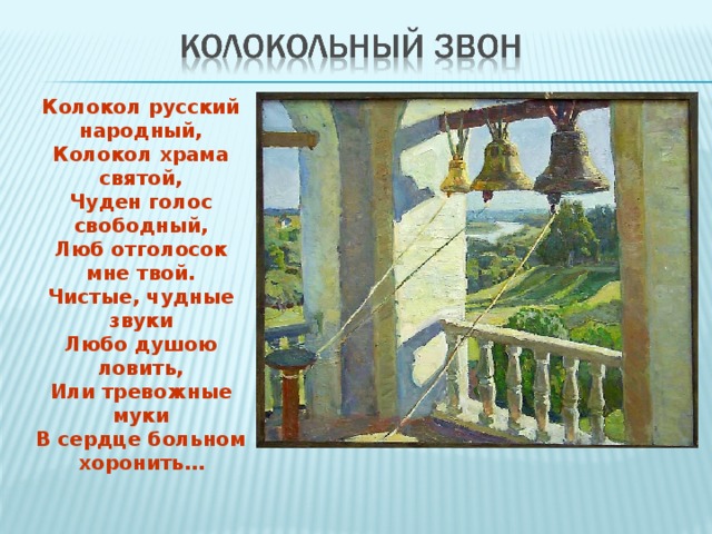 Колокол русский народный, Колокол храма святой, Чуден голос свободный, Люб отголосок мне твой. Чистые, чудные звуки Любо душою ловить, Или тревожные муки В сердце больном хоронить…  