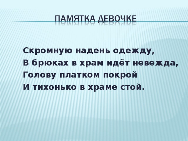  Скромную надень одежду,  В брюках в храм идёт невежда,  Голову платком покрой  И тихонько в храме стой.  