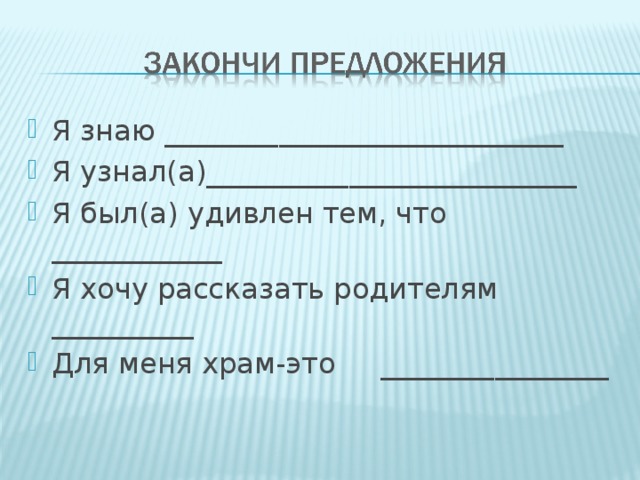 Я знаю ____________________________ Я узнал(а)__________________________ Я был(а) удивлен тем, что ____________ Я хочу рассказать родителям __________ Для меня храм-это ________________   