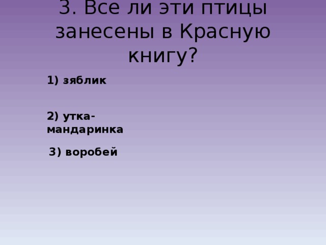 3. Все ли эти птицы занесены в Красную книгу? 1) зяблик 2) утка-мандаринка 3) воробей 