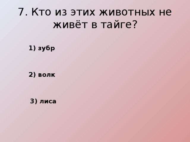 7. Кто из этих животных не живёт в тайге? 1) зубр 2) волк 3) лиса 