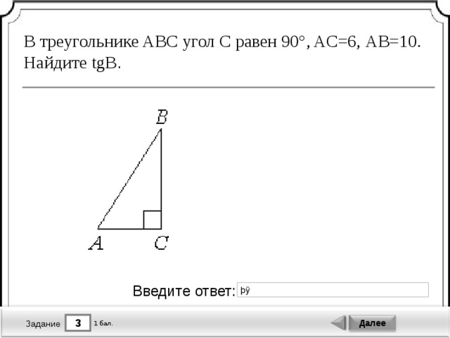 В треугольнике ABC угол C равен 90°, AC=6, A B= 10 . Найдите tg B . Введите ответ: 3 Далее 1 бал. Задание 
