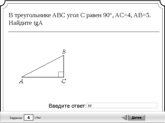 В треугольнике ABC угол C равен 90°, AC=4, AB=5. Найдите tgA Введите ответ: 4 Далее 1 бал. Задание 