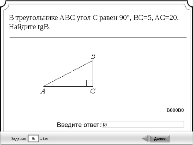 В треугольнике ABC угол C равен 90°, BC=5, AC=20. Найдите tgB . B800B8 Введите ответ: 5 Далее 1 бал. Задание 