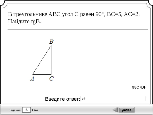 В треугольнике ABC угол C равен 90°, BC=5, AC=2. Найдите tgB. 98C7DF Введите ответ: 6 Далее 1 бал. Задание 