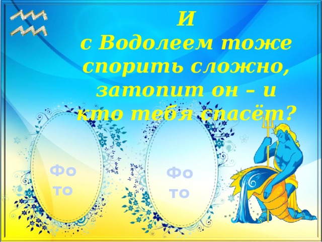 И с Водолеем тоже спорить сложно,  затопит он – и кто тебя спасёт?   Фото Фото 