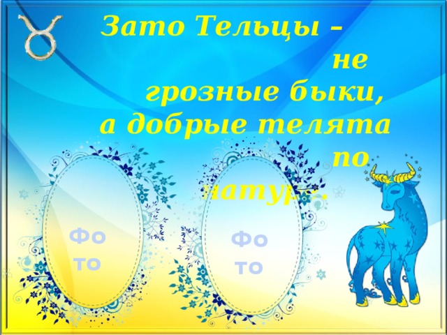 Зато Тельцы – не грозные быки,  а добрые телята по натуре.   Фото Фото 