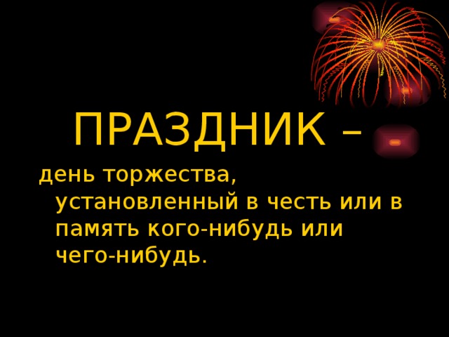 ПРАЗДНИК – день торжества, установленный в честь или в память кого-нибудь или чего-нибудь. 