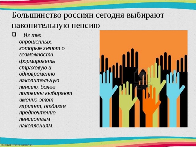 Большинство россиян сегодня выбирают накопительную пенсию  Из тех опрошенных, которые знают о возможности формировать страховую и одновременно накопительную пенсию, более половины выбирают именно этот вариант, отдавая предпочтение пенсионным накоплениям. 