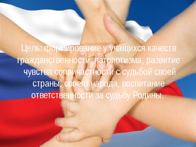  Цель: формирование у учащихся качеств гражданственности, патриотизма, развитие  чувства сопричастности с судьбой своей страны, своего народа, воспитание ответственности за судьбу Родины.  