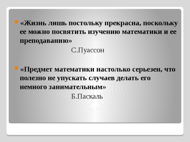 «Жизнь лишь постольку прекрасна, поскольку ее можно посвятить изучению математики и ее преподаванию»       С.Пуассон   «Предмет математики настолько серьезен, что полезно не упускать случаев делать его немного занимательным»        Б.Паскаль 