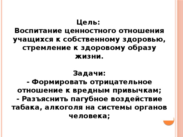 Цель:   Воспитание ценностного отношения учащихся к собственному здоровью, стремление к здоровому образу жизни.  Задачи:  - Формировать отрицательное отношение к вредным привычкам;  - Разъяснить пагубное воздействие табака, алкоголя на системы органов человека; 