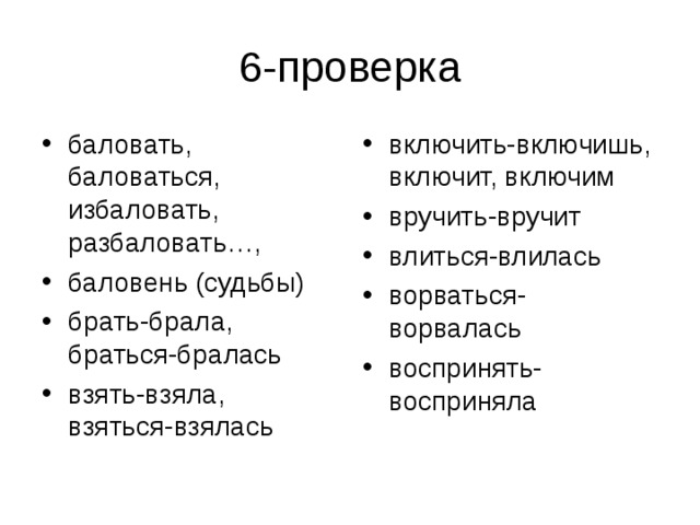 баловать, баловаться, избаловать, разбаловать…, баловень (судьбы) брать-брала, браться-бралась взять-взяла, взяться-взялась  включить-включишь, включит, включим вручить-вручит влиться-влилась ворваться-ворвалась воспринять-восприняла 