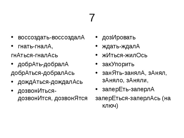воссоздать-воссоздалА гнать-гналА, дозИровать ждать-ждалА жИться-жилОсь закУпорить занЯть-занялА, зАнял, зАняло, зАняли, заперЕть-заперлА гнАться-гналАсь заперЕться-заперлАсь (на ключ) добрАть-добралА добрАться-добралАсь дождАться-дождалАсь дозвонИться-дозвонИтся, дозвонЯтся  