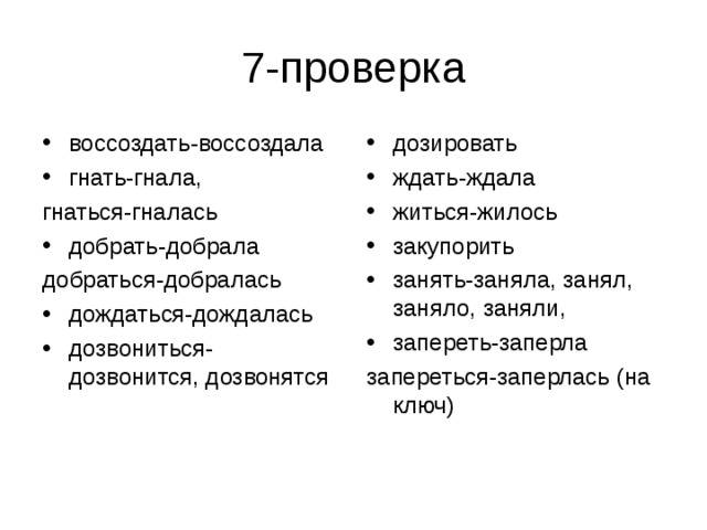 воссоздать-воссоздала гнать-гнала, дозировать ждать-ждала житься-жилось закупорить занять-заняла, занял, заняло, заняли, запереть-заперла гнаться-гналась запереться-заперлась (на ключ) добрать-добрала добраться-добралась дождаться-дождалась дозвониться-дозвонится, дозвонятся  