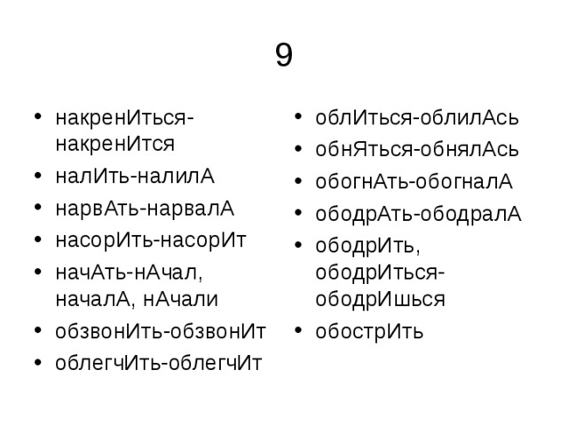 накренИться-накренИтся налИть-налилА нарвАть-нарвалА насорИть-насорИт начАть-нАчал, началА, нАчали обзвонИть-обзвонИт облегчИть-облегчИт  облИться-облилАсь обнЯться-обнялАсь обогнАть-обогналА ободрАть-ободралА ободрИть, ободрИться-ободрИшься обострИть  
