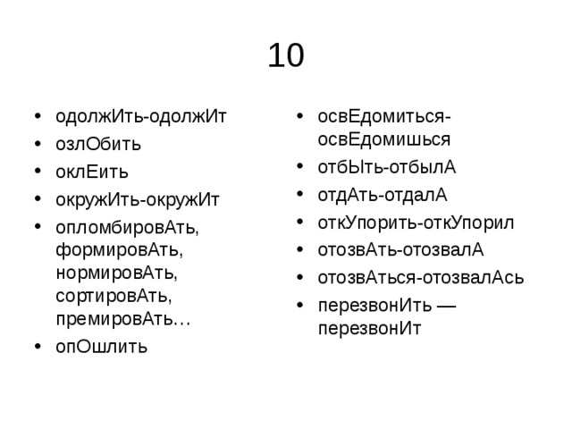 одолжИть-одолжИт озлОбить оклЕить окружИть-окружИт опломбировАть, формировАть, нормировАть, сортировАть, премировАть… опОшлить освЕдомиться-освЕдомишься отбЫть-отбылА отдАть-отдалА откУпорить-откУпорил отозвАть-отозвалА отозвАться-отозвалАсь перезвонИть — перезвонИт 