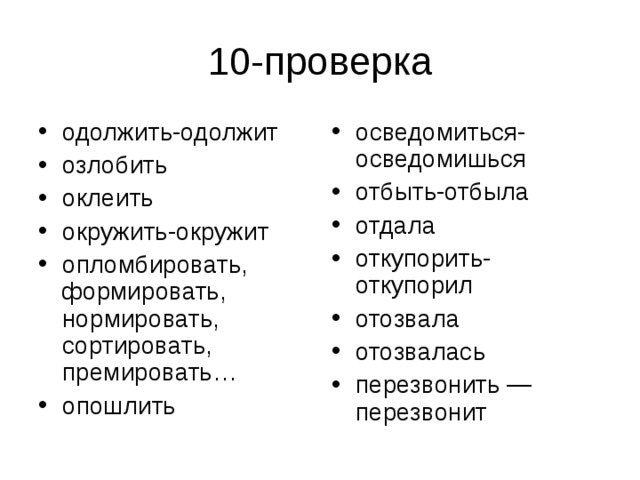 одолжить-одолжит озлобить оклеить окружить-окружит опломбировать, формировать, нормировать, сортировать, премировать… опошлить  осведомиться-осведомишься отбыть-отбыла отдала откупорить-откупорил отозвала отозвалась перезвонить — перезвонит 