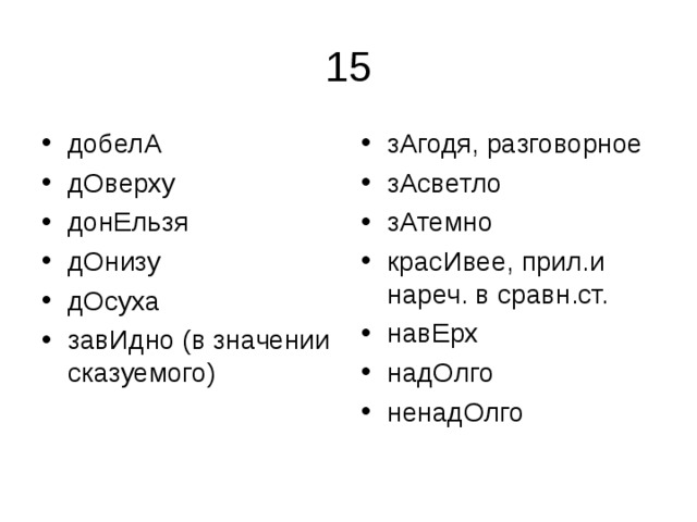добелА дОверху донЕльзя дОнизу дОсуха завИдно (в значении сказуемого) зАгодя, разговорное зАсветло зАтемно красИвее, прил.и нареч. в сравн.ст. навЕрх надОлго ненадОлго 