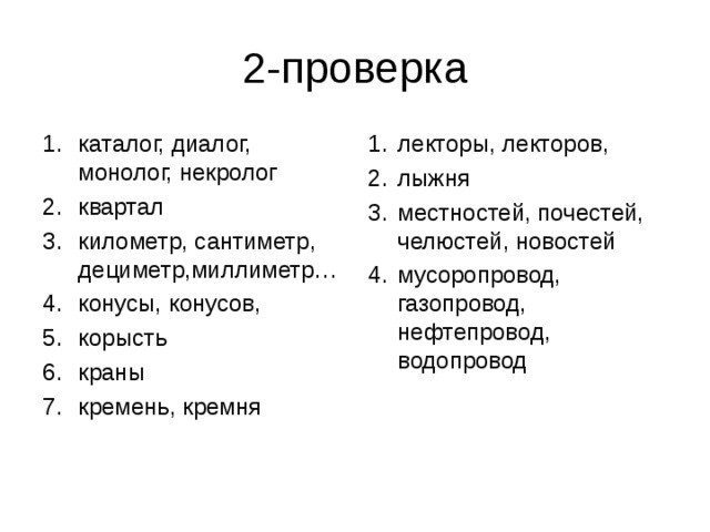 каталог, диалог, монолог, некролог квартал километр, сантиметр, дециметр,миллиметр… конусы, конусов, корысть краны кремень, кремня лекторы, лекторов, лыжня местностей, почестей, челюстей, новостей мусоропровод, газопровод, нефтепровод, водопровод  
